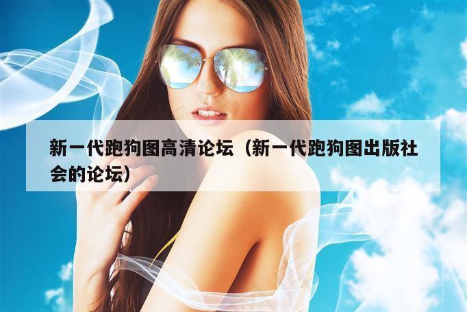 新一代跑狗图高清论坛（新一代跑狗图出版社会的论坛）