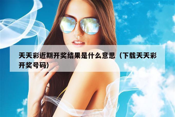 天天彩近期开奖结果是什么意思（下载天天彩开奖号码）