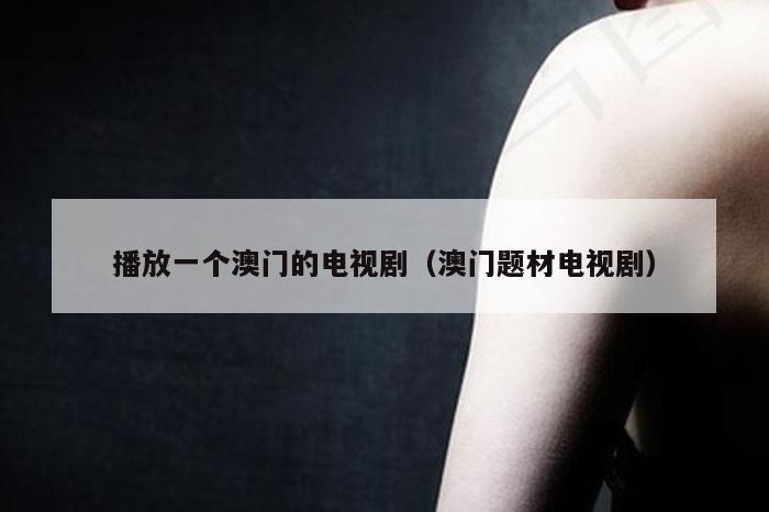 播放一个澳门的电视剧（澳门题材电视剧）