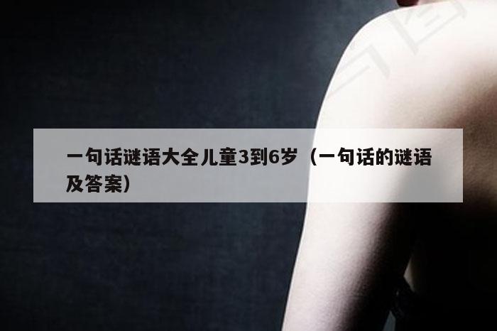 一句话谜语大全儿童3到6岁（一句话的谜语及答案）