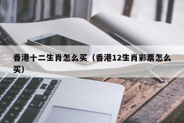 香港十二生肖怎么买（香港12生肖彩票怎么买）
