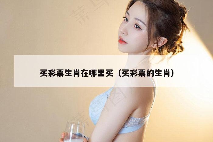 买彩票生肖在哪里买（买彩票的生肖）