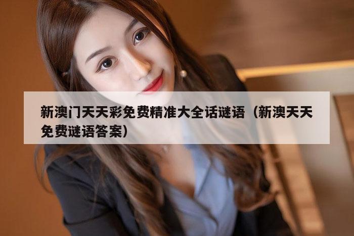 新澳门天天彩免费精准大全话谜语（新澳天天免费谜语答案）