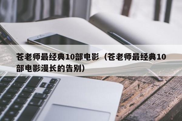 苍老师最经典10部电影（苍老师最经典10部电影漫长的告别）
