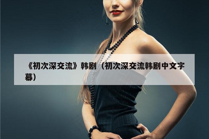 《初次深交流》韩剧（初次深交流韩剧中文字幕）