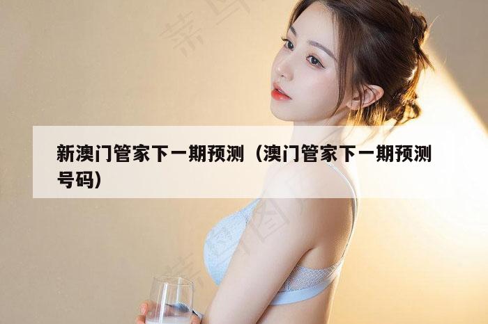 新澳门管家下一期预测（澳门管家下一期预测号码）