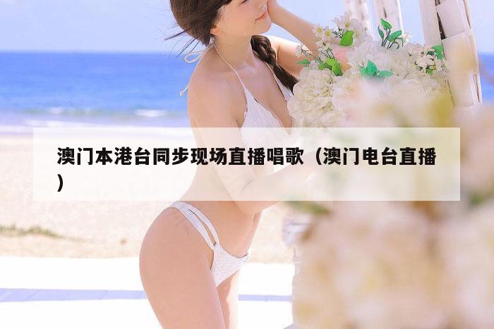 澳门本港台同步现场直播唱歌（澳门电台直播）